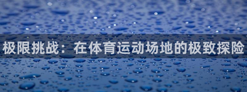 JJB竞技宝官网下载招商：极限挑战：在体育运动场地的极致探险
