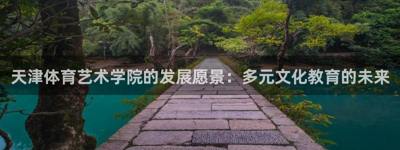 JJB竞技宝官网下载平台注册：天津体育艺术学院的发展愿景：多