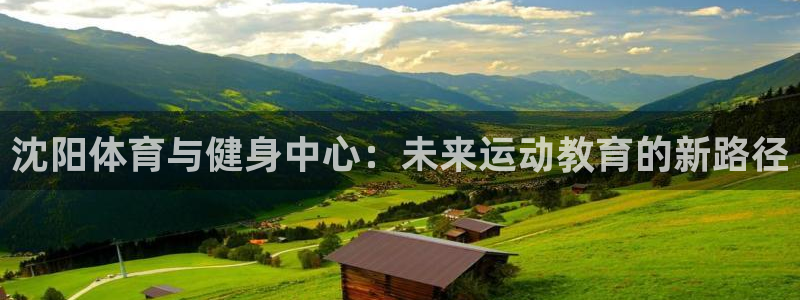 JJB竞技宝官网下载平台注册要钱吗：沈阳体育与健身中心：未来