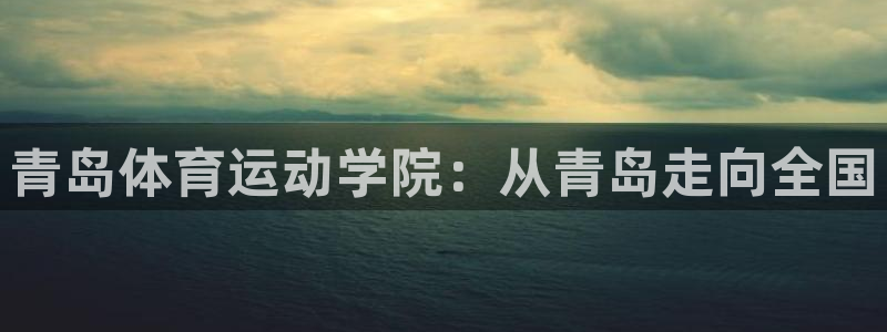 JJB竞技宝官方正版app代理：青岛体育运动学院：从青岛走向